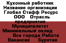 Кухонный работник › Название организации ­ Глобал Стафф Ресурс, ООО › Отрасль предприятия ­ Муниципалитет › Минимальный оклад ­ 17 500 - Все города Работа » Вакансии   . Бурятия респ.